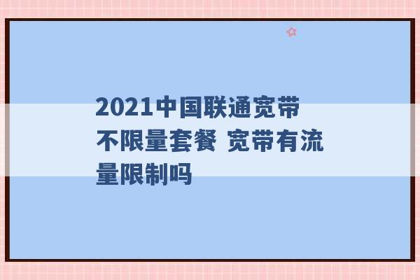 2021中国联通宽带不限量套餐 宽带有流量限制吗 -第1张图片-电信联通移动号卡网