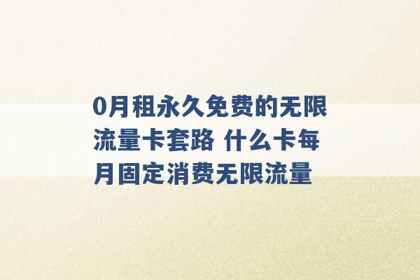 0月租永久免费的无限流量卡套路 什么卡每月固定消费无限流量 -第1张图片-电信联通移动号卡网