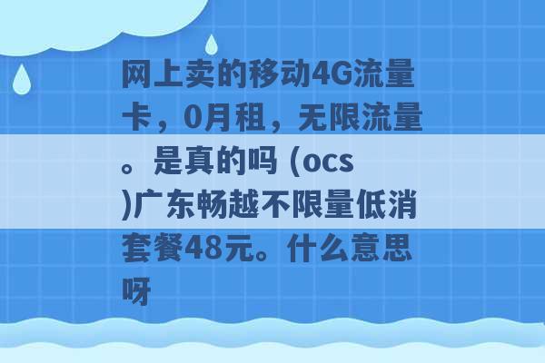 网上卖的移动4G流量卡，0月租，无限流量。是真的吗 (ocs)广东畅越不限量低消套餐48元。什么意思呀 -第1张图片-电信联通移动号卡网