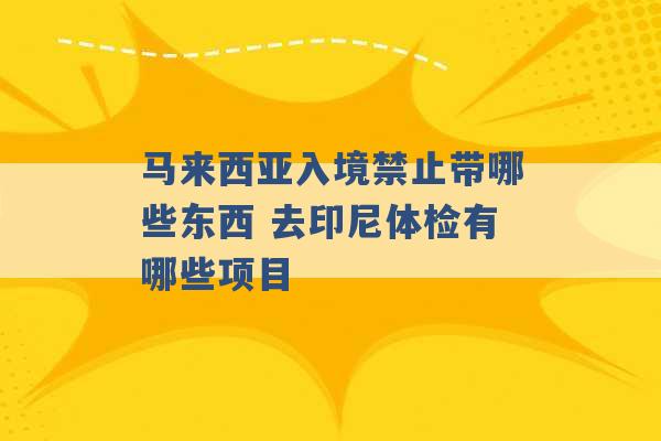 马来西亚入境禁止带哪些东西 去印尼体检有哪些项目 -第1张图片-电信联通移动号卡网