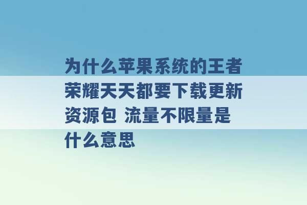 为什么苹果系统的王者荣耀天天都要下载更新资源包 流量不限量是什么意思 -第1张图片-电信联通移动号卡网