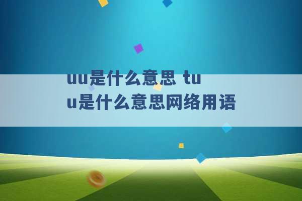 uu是什么意思 tuu是什么意思网络用语 -第1张图片-电信联通移动号卡网