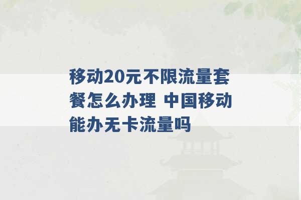 移动20元不限流量套餐怎么办理 中国移动能办无卡流量吗 -第1张图片-电信联通移动号卡网