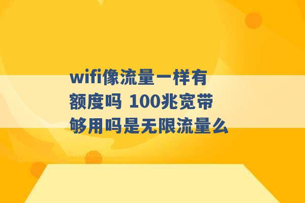 wifi像流量一样有额度吗 100兆宽带够用吗是无限流量么 -第1张图片-电信联通移动号卡网