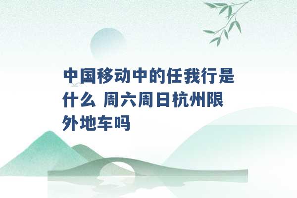 中国移动中的任我行是什么 周六周日杭州限外地车吗 -第1张图片-电信联通移动号卡网