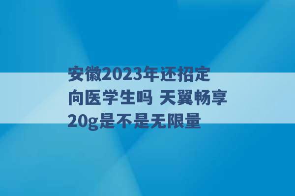 安徽2023年还招定向医学生吗 天翼畅享20g是不是无限量 -第1张图片-电信联通移动号卡网