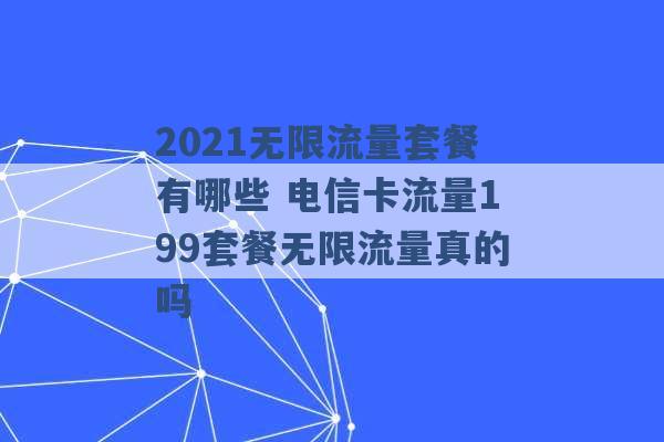 2021无限流量套餐有哪些 电信卡流量199套餐无限流量真的吗 -第1张图片-电信联通移动号卡网