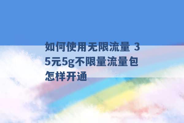 如何使用无限流量 35元5g不限量流量包怎样开通 -第1张图片-电信联通移动号卡网