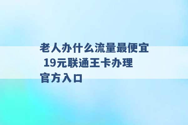 老人办什么流量最便宜 19元联通王卡办理官方入口 -第1张图片-电信联通移动号卡网