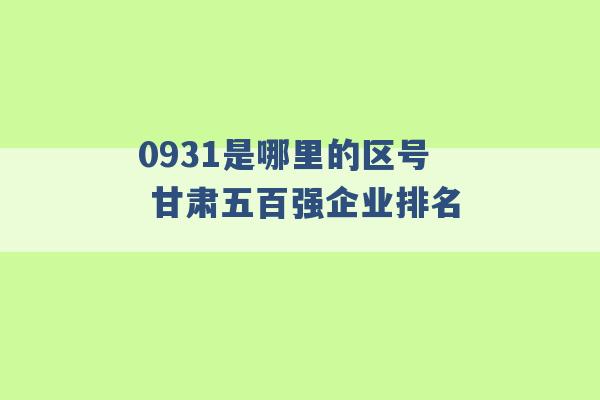 0931是哪里的区号 甘肃五百强企业排名 -第1张图片-电信联通移动号卡网