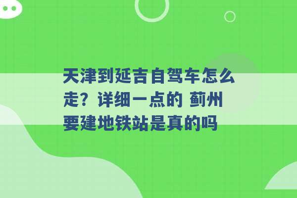 天津到延吉自驾车怎么走？详细一点的 蓟州要建地铁站是真的吗 -第1张图片-电信联通移动号卡网