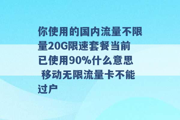 你使用的国内流量不限量20G限速套餐当前已使用90%什么意思 移动无限流量卡不能过户 -第1张图片-电信联通移动号卡网