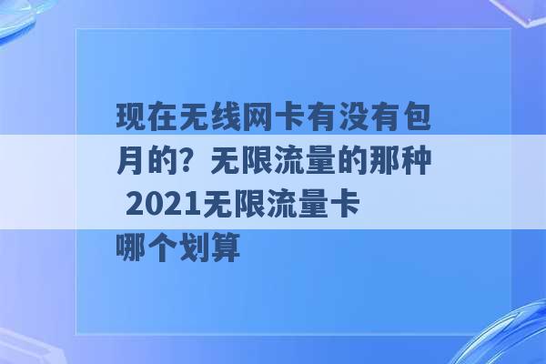 现在无线网卡有没有包月的？无限流量的那种 2021无限流量卡哪个划算 -第1张图片-电信联通移动号卡网