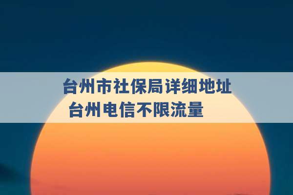 台州市社保局详细地址 台州电信不限流量 -第1张图片-电信联通移动号卡网