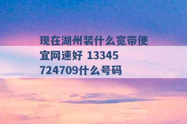 现在湖州装什么宽带便宜网速好 13345724709什么号码 -第1张图片-电信联通移动号卡网