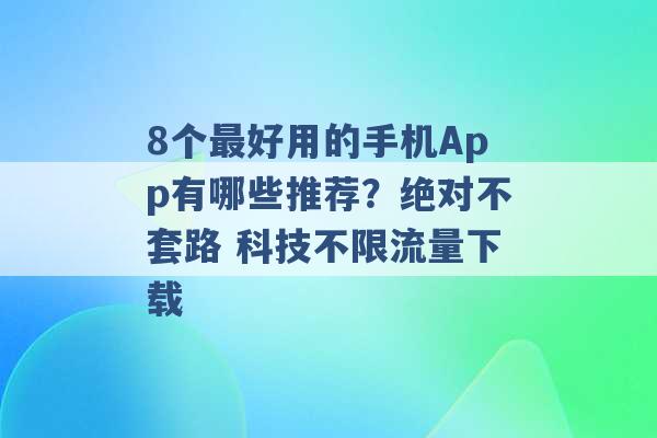 8个最好用的手机App有哪些推荐？绝对不套路 科技不限流量下载 -第1张图片-电信联通移动号卡网