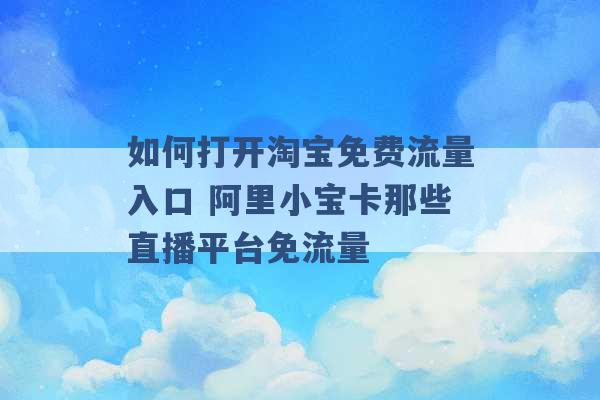 如何打开淘宝免费流量入口 阿里小宝卡那些直播平台免流量 -第1张图片-电信联通移动号卡网