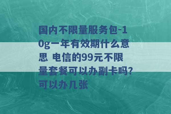 国内不限量服务包-10g一年有效期什么意思 电信的99元不限量套餐可以办副卡吗？可以办几张 -第1张图片-电信联通移动号卡网