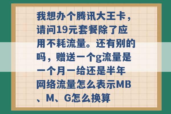 我想办个腾讯大王卡，请问19元套餐除了应用不耗流量。还有别的吗，赠送一个g流量是一个月一给还是半年 网络流量怎么表示MB、M、G怎么换算 -第1张图片-电信联通移动号卡网