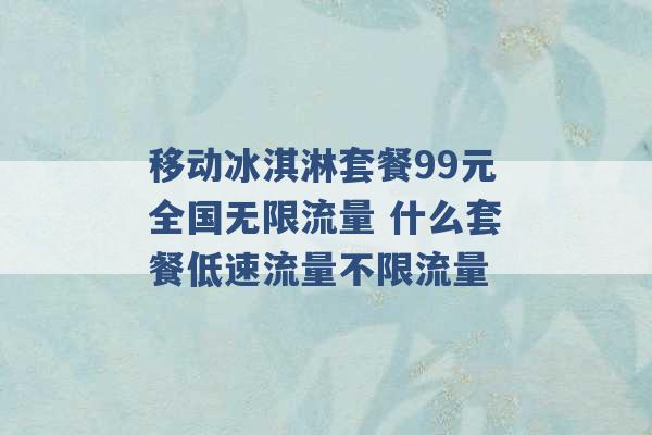 移动冰淇淋套餐99元全国无限流量 什么套餐低速流量不限流量 -第1张图片-电信联通移动号卡网