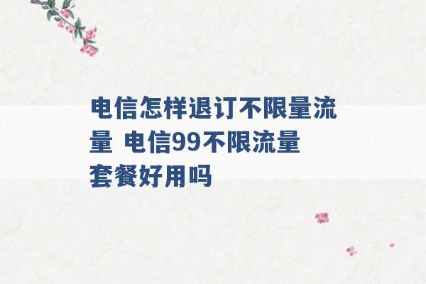 电信怎样退订不限量流量 电信99不限流量套餐好用吗 -第1张图片-电信联通移动号卡网