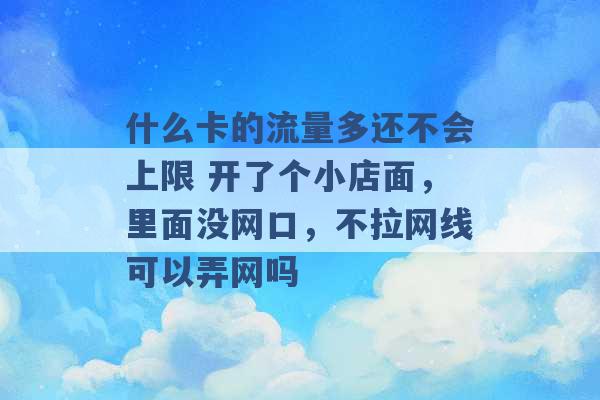 什么卡的流量多还不会上限 开了个小店面，里面没网口，不拉网线可以弄网吗 -第1张图片-电信联通移动号卡网