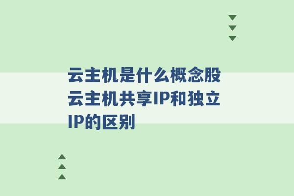 云主机是什么概念股 云主机共享IP和独立IP的区别 -第1张图片-电信联通移动号卡网