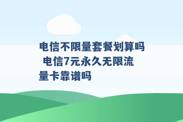 电信不限量套餐划算吗 电信7元永久无限流量卡靠谱吗 -第1张图片-电信联通移动号卡网