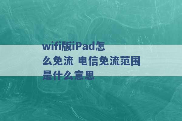 wifi版iPad怎么免流 电信免流范围是什么意思 -第1张图片-电信联通移动号卡网