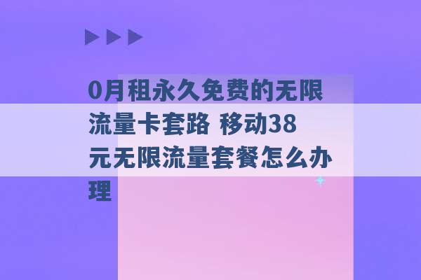 0月租永久免费的无限流量卡套路 移动38元无限流量套餐怎么办理 -第1张图片-电信联通移动号卡网