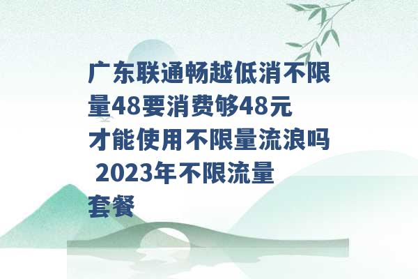 广东联通畅越低消不限量48要消费够48元才能使用不限量流浪吗 2023年不限流量套餐 -第1张图片-电信联通移动号卡网