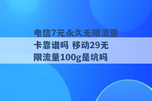 电信7元永久无限流量卡靠谱吗 移动29无限流量100g是坑吗 -第1张图片-电信联通移动号卡网