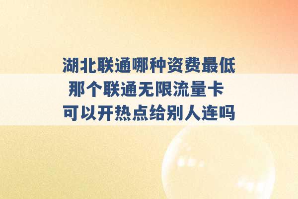 湖北联通哪种资费最低 那个联通无限流量卡可以开热点给别人连吗 -第1张图片-电信联通移动号卡网