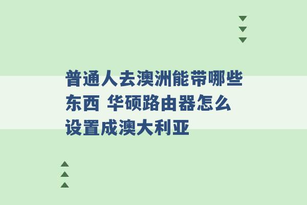 普通人去澳洲能带哪些东西 华硕路由器怎么设置成澳大利亚 -第1张图片-电信联通移动号卡网