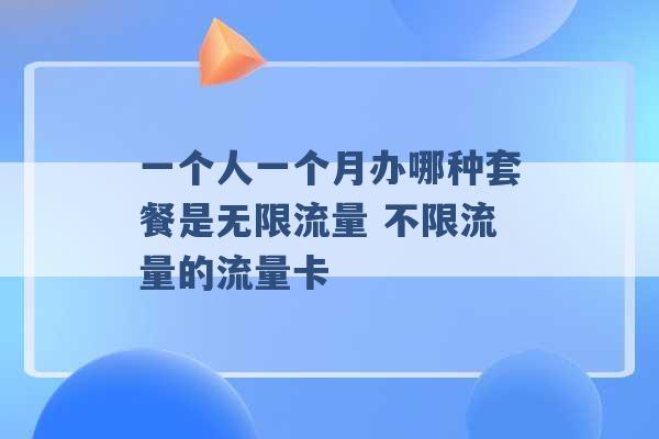 一个人一个月办哪种套餐是无限流量 不限流量的流量卡 -第1张图片-电信联通移动号卡网