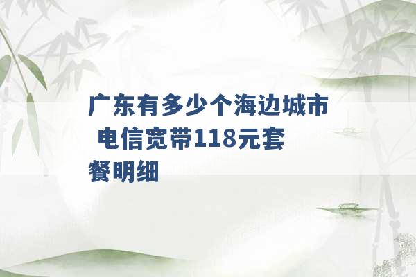 广东有多少个海边城市 电信宽带118元套餐明细 -第1张图片-电信联通移动号卡网