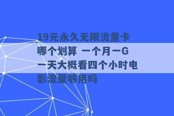 19元永久无限流量卡哪个划算 一个月一G一天大概看四个小时电影流量够用吗 -第1张图片-电信联通移动号卡网