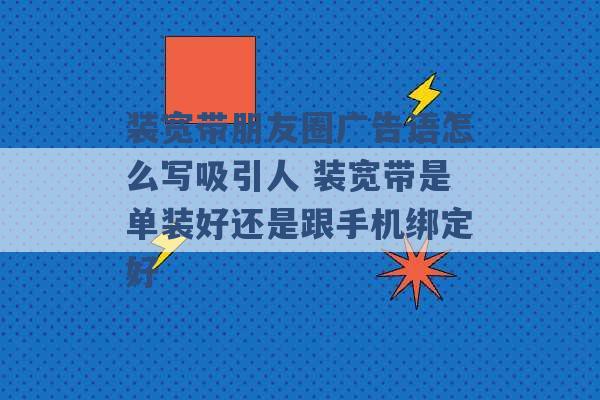 装宽带朋友圈广告语怎么写吸引人 装宽带是单装好还是跟手机绑定好 -第1张图片-电信联通移动号卡网