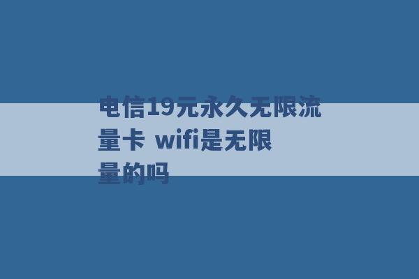 电信19元永久无限流量卡 wifi是无限量的吗 -第1张图片-电信联通移动号卡网