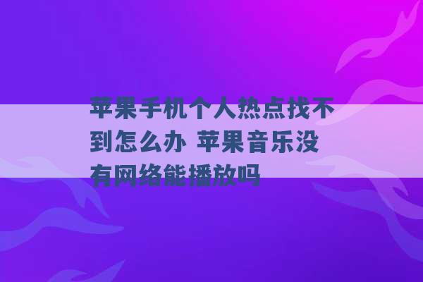 苹果手机个人热点找不到怎么办 苹果音乐没有网络能播放吗 -第1张图片-电信联通移动号卡网