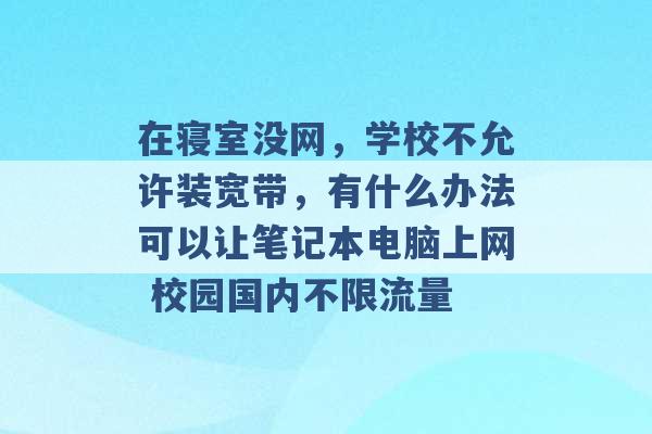 在寝室没网，学校不允许装宽带，有什么办法可以让笔记本电脑上网 校园国内不限流量 -第1张图片-电信联通移动号卡网