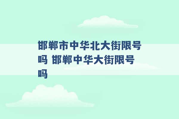 邯郸市中华北大街限号吗 邯郸中华大街限号吗 -第1张图片-电信联通移动号卡网