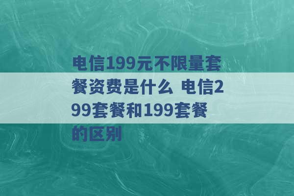 电信199元不限量套餐资费是什么 电信299套餐和199套餐的区别 -第1张图片-电信联通移动号卡网