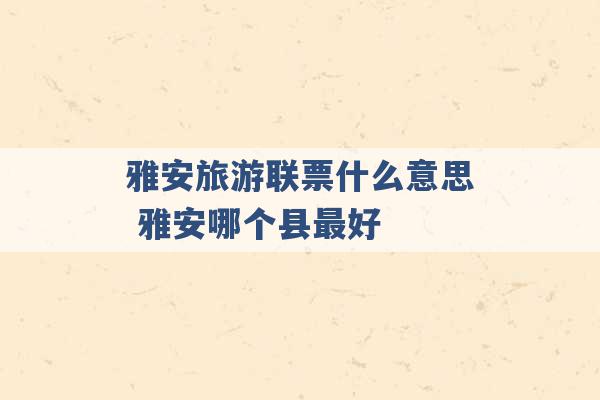 雅安旅游联票什么意思 雅安哪个县最好 -第1张图片-电信联通移动号卡网