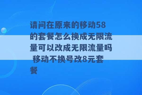 请问在原来的移动58的套餐怎么换成无限流量可以改成无限流量吗 移动不换号改8元套餐 -第1张图片-电信联通移动号卡网