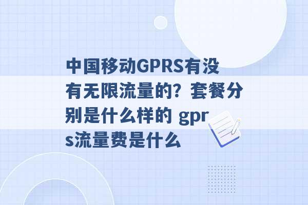 中国移动GPRS有没有无限流量的？套餐分别是什么样的 gprs流量费是什么 -第1张图片-电信联通移动号卡网