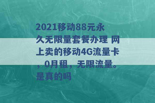 2021移动88元永久无限量套餐办理 网上卖的移动4G流量卡，0月租，无限流量。是真的吗 -第1张图片-电信联通移动号卡网