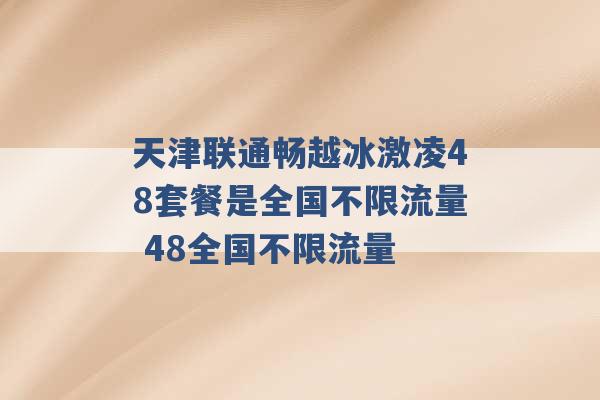 天津联通畅越冰激凌48套餐是全国不限流量 48全国不限流量 -第1张图片-电信联通移动号卡网