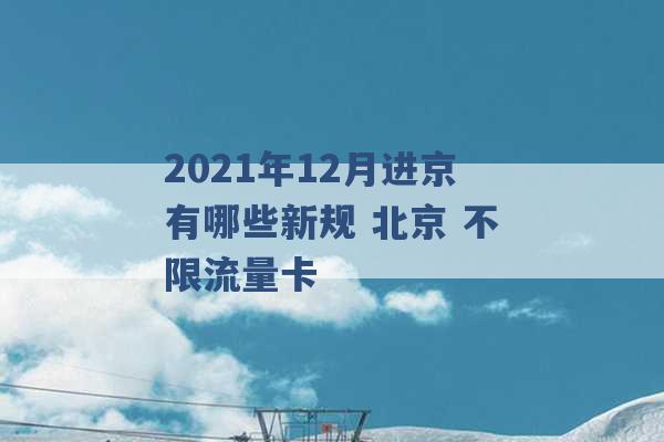 2021年12月进京有哪些新规 北京 不限流量卡 -第1张图片-电信联通移动号卡网