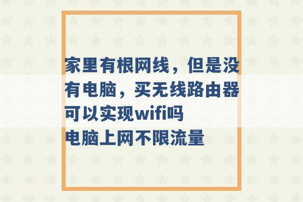 家里有根网线，但是没有电脑，买无线路由器可以实现wifi吗 电脑上网不限流量 -第1张图片-电信联通移动号卡网